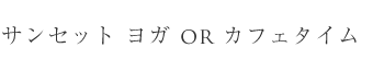 サンセット ヨガ OR カフェタイム